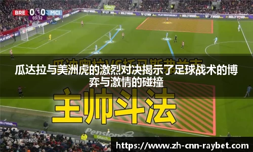 瓜达拉与美洲虎的激烈对决揭示了足球战术的博弈与激情的碰撞
